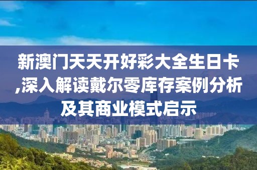 新澳门天天开好彩大全生日卡,深入解读戴尔零库存案例分析及其商业模式启示