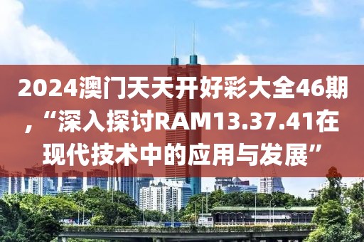 2024澳门天天开好彩大全46期,“深入探讨RAM13.37.41在现代技术中的应用与发展”