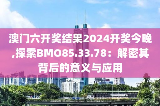 澳门六开奖结果2024开奖今晚,探索BMO85.33.78：解密其背后的意义与应用