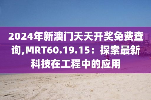 2024年新澳门天天开奖免费查询,MRT60.19.15：探索最新科技在工程中的应用