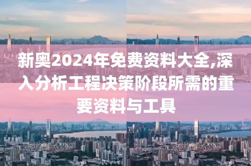 新奥2024年免费资料大全,深入分析工程决策阶段所需的重要资料与工具