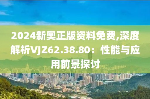 2024新奥正版资料免费,深度解析VJZ62.38.80：性能与应用前景探讨
