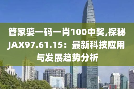 管家婆一码一肖100中奖,探秘JAX97.61.15：最新科技应用与发展趋势分析