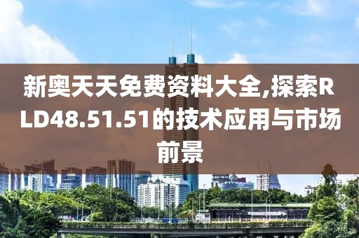 新奥天天免费资料大全,探索RLD48.51.51的技术应用与市场前景