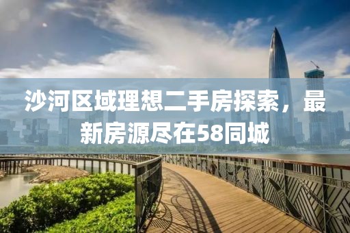 沙河区域理想二手房探索，最新房源尽在58同城