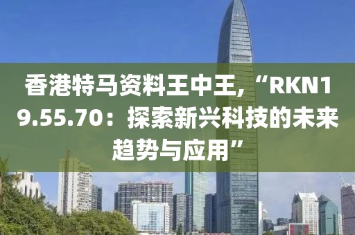 香港特马资料王中王,“RKN19.55.70：探索新兴科技的未来趋势与应用”
