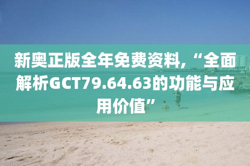 新奥正版全年免费资料,“全面解析GCT79.64.63的功能与应用价值”
