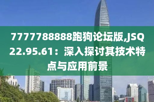 7777788888跑狗论坛版,JSQ22.95.61：深入探讨其技术特点与应用前景