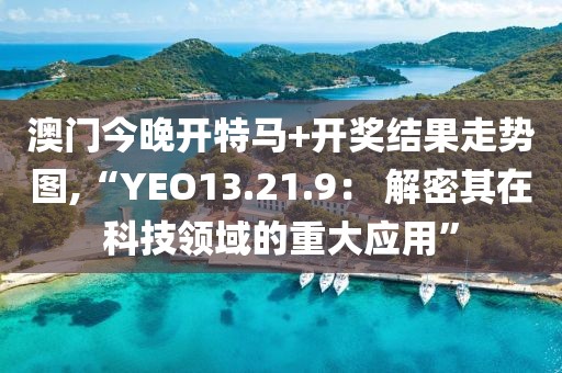 澳门今晚开特马+开奖结果走势图,“YEO13.21.9： 解密其在科技领域的重大应用”