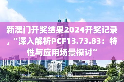 新澳门开奖结果2024开奖记录,“深入解析PCF13.73.83：特性与应用场景探讨”