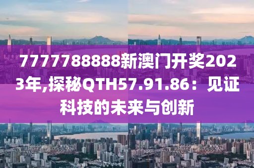 7777788888新澳门开奖2023年,探秘QTH57.91.86：见证科技的未来与创新