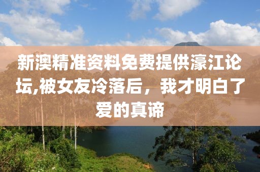新澳精准资料免费提供濠江论坛,被女友冷落后，我才明白了爱的真谛