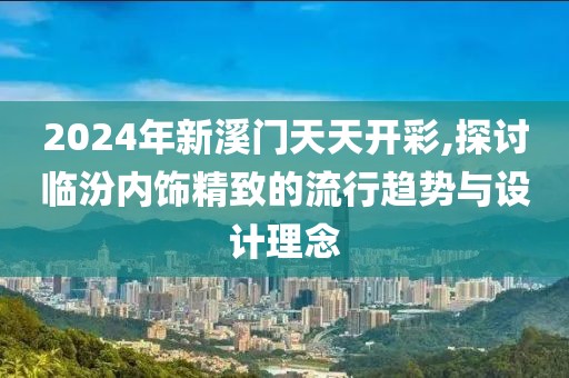 2024年新溪门天天开彩,探讨临汾内饰精致的流行趋势与设计理念
