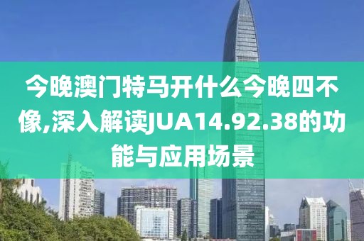 今晚澳门特马开什么今晚四不像,深入解读JUA14.92.38的功能与应用场景