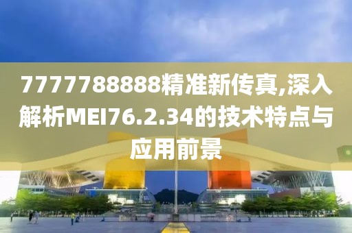 7777788888精准新传真,深入解析MEI76.2.34的技术特点与应用前景