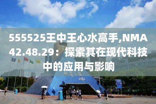 555525王中王心水高手,NMA42.48.29：探索其在现代科技中的应用与影响