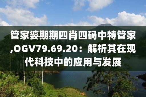 管家婆期期四肖四码中特管家,OGV79.69.20：解析其在现代科技中的应用与发展