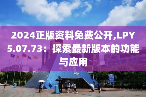 2024正版资料免费公开,LPY5.07.73：探索最新版本的功能与应用