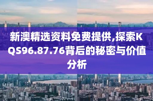 新澳精选资料免费提供,探索KQS96.87.76背后的秘密与价值分析