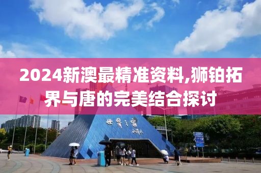 2024新澳最精准资料,狮铂拓界与唐的完美结合探讨