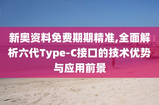 新奥资料免费期期精准,全面解析六代Type-C接口的技术优势与应用前景