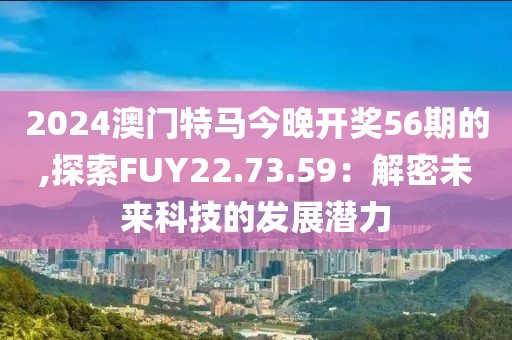 2024澳门特马今晚开奖56期的,探索FUY22.73.59：解密未来科技的发展潜力