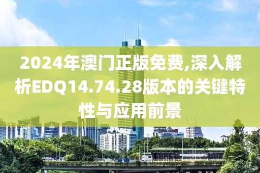 2024年澳门正版免费,深入解析EDQ14.74.28版本的关键特性与应用前景
