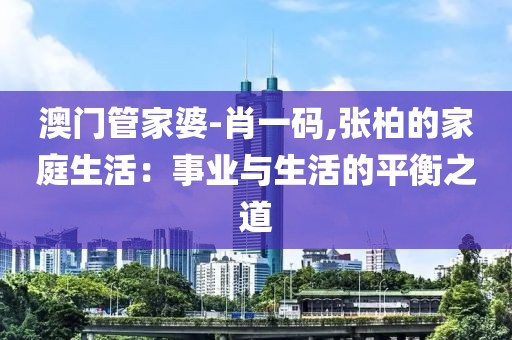 澳门管家婆-肖一码,张柏的家庭生活：事业与生活的平衡之道