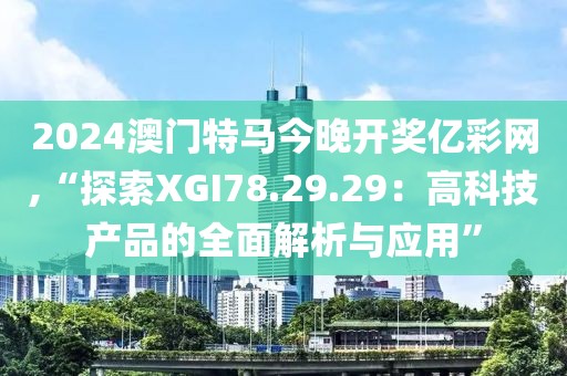 2024澳门特马今晚开奖亿彩网,“探索XGI78.29.29：高科技产品的全面解析与应用”