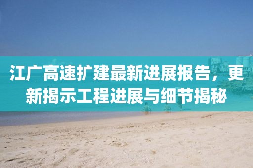 江广高速扩建最新进展报告，更新揭示工程进展与细节揭秘