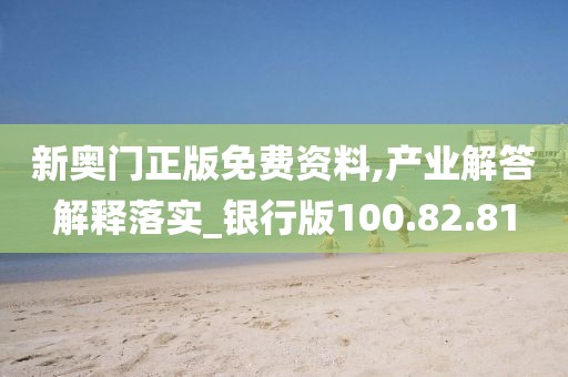 新奥门正版免费资料,产业解答解释落实_银行版100.82.81