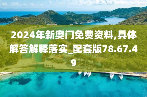 2024年新奥门免费资料,具体解答解释落实_配套版78.67.49