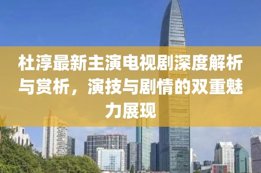 杜淳最新主演电视剧深度解析与赏析，演技与剧情的双重魅力展现