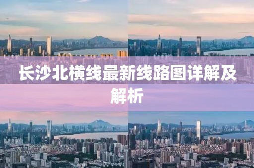 长沙北横线最新线路图详解及解析