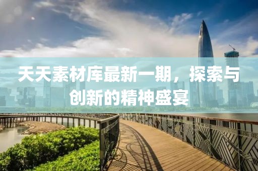 天天素材库最新一期，探索与创新的精神盛宴