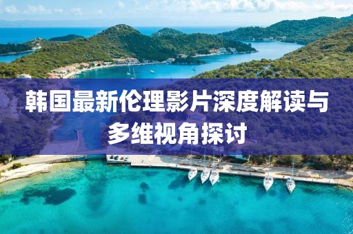 韩国最新伦理影片深度解读与多维视角探讨