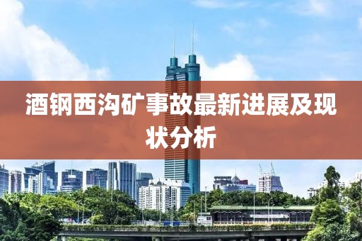 酒钢西沟矿事故最新进展及现状分析