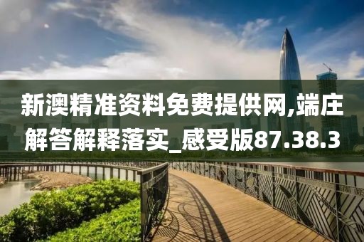 新澳精准资料免费提供网,端庄解答解释落实_感受版87.38.3