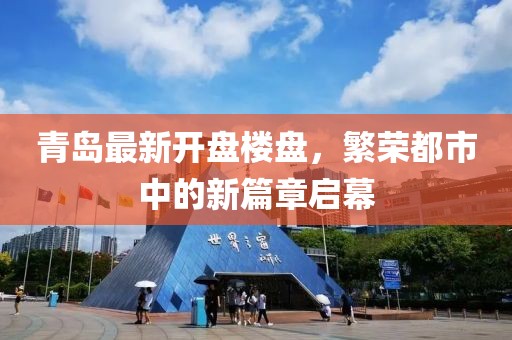青岛最新开盘楼盘，繁荣都市中的新篇章启幕