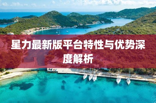 星力最新版平台特性与优势深度解析