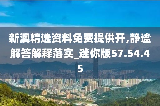 新澳精选资料免费提供开,静谧解答解释落实_迷你版57.54.45