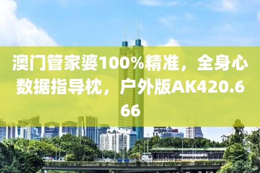 澳门管家婆100%精准，全身心数据指导枕，户外版AK420.666