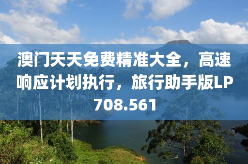 澳门天天免费精准大全，高速响应计划执行，旅行助手版LP708.561