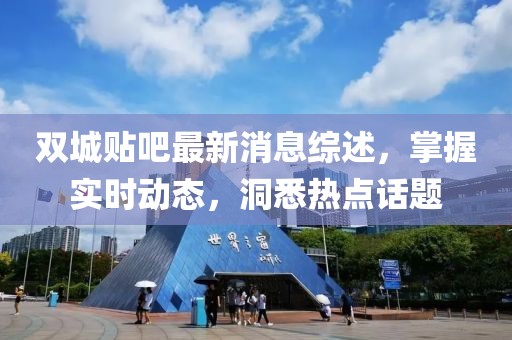 双城贴吧最新消息综述，掌握实时动态，洞悉热点话题