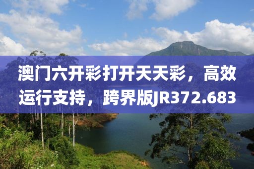 澳门六开彩打开天天彩，高效运行支持，跨界版JR372.683