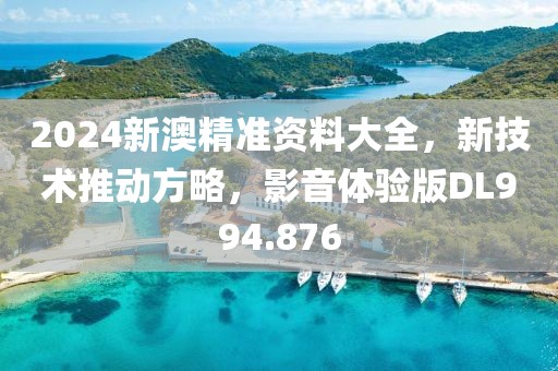 2024新澳精准资料大全，新技术推动方略，影音体验版DL994.876