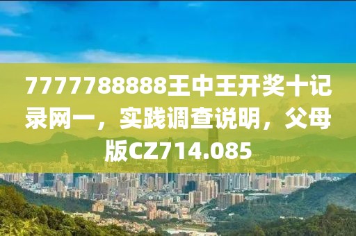 7777788888王中王开奖十记录网一，实践调查说明，父母版CZ714.085