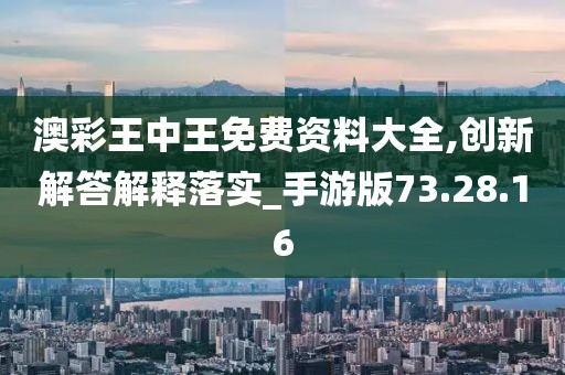 澳彩王中王免费资料大全,创新解答解释落实_手游版73.28.16