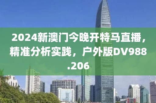2024新澳门今晚开特马直播，精准分析实践，户外版DV988.206