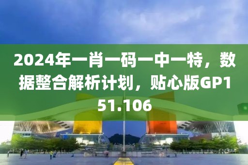 2024年一肖一码一中一特，数据整合解析计划，贴心版GP151.106